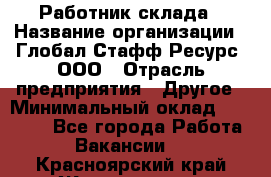 Работник склада › Название организации ­ Глобал Стафф Ресурс, ООО › Отрасль предприятия ­ Другое › Минимальный оклад ­ 26 000 - Все города Работа » Вакансии   . Красноярский край,Железногорск г.